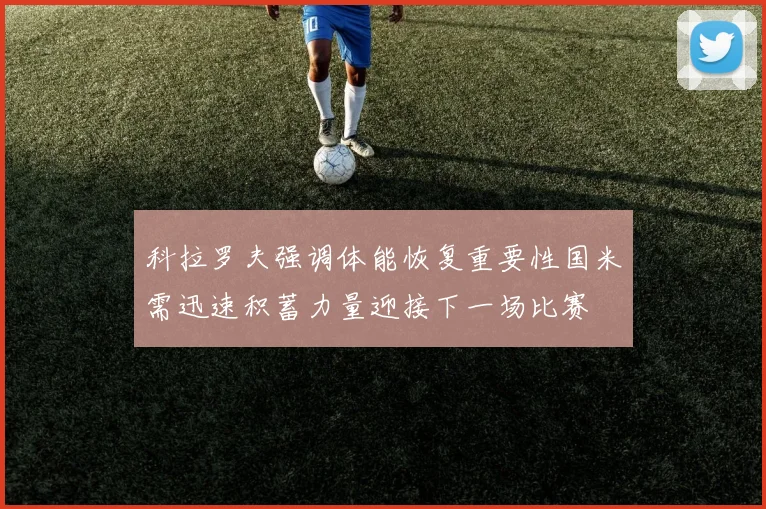 科拉罗夫强调体能恢复重要性国米需迅速积蓄力量迎接下一场比赛