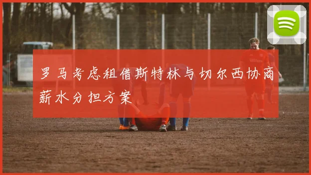 罗马考虑租借斯特林与切尔西协商薪水分担方案