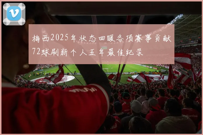 梅西2025年状态回暖各项赛事贡献72球刷新个人五年最佳纪录