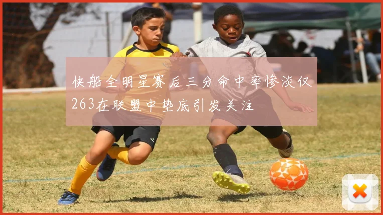 快船全明星赛后三分命中率惨淡仅263在联盟中垫底引发关注