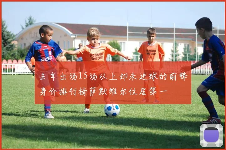去年出场15场以上却未进球的前锋身价排行榜萨默维尔位居第一