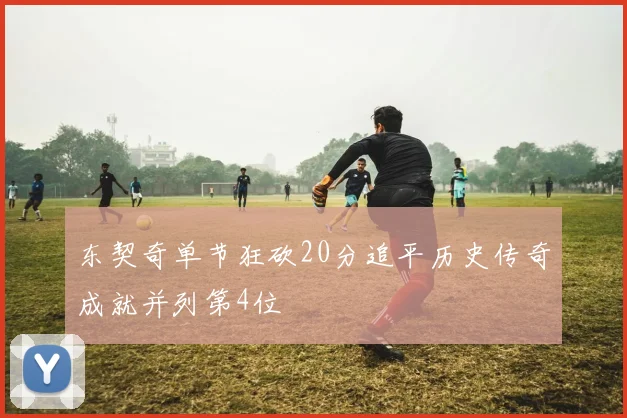 东契奇单节狂砍20分追平历史传奇成就并列第4位