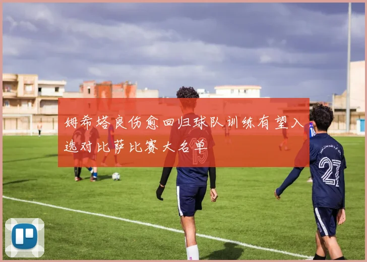 姆希塔良伤愈回归球队训练有望入选对比萨比赛大名单