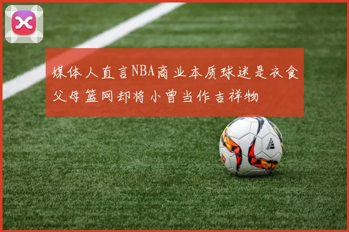 媒体人直言NBA商业本质球迷是衣食父母篮网却将小曾当作吉祥物