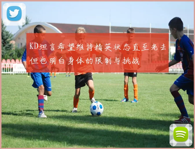 KD坦言希望维持精英状态直至老去但也明白身体的限制与挑战