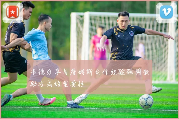 韦德分享与詹姆斯合作经验强调激励方式的重要性