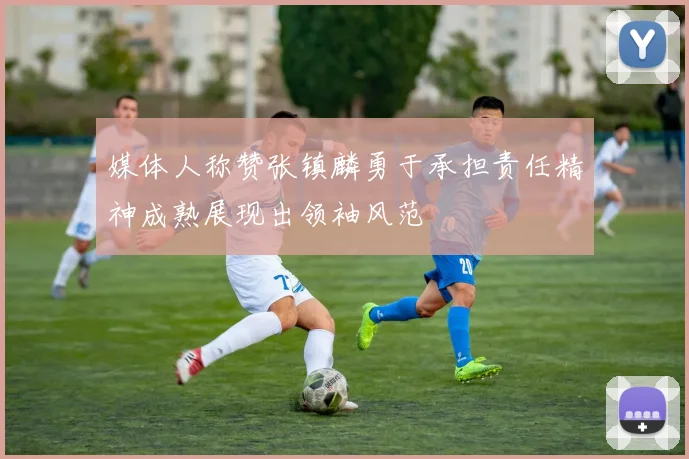 媒体人称赞张镇麟勇于承担责任精神成熟展现出领袖风范