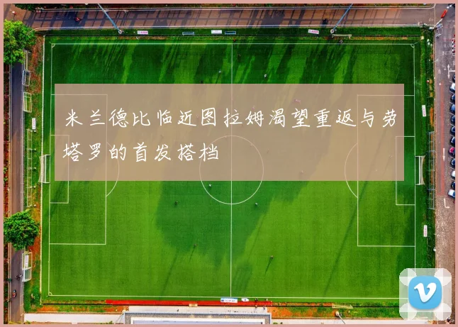 米兰德比临近图拉姆渴望重返与劳塔罗的首发搭档