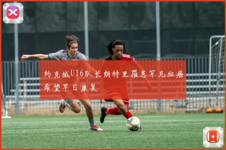 约克城U16队长朗特里罹患罕见血癌希望早日康复