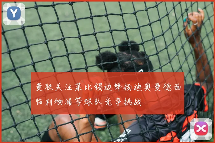 曼联关注莱比锡边锋扬迪奥曼德面临利物浦等球队竞争挑战