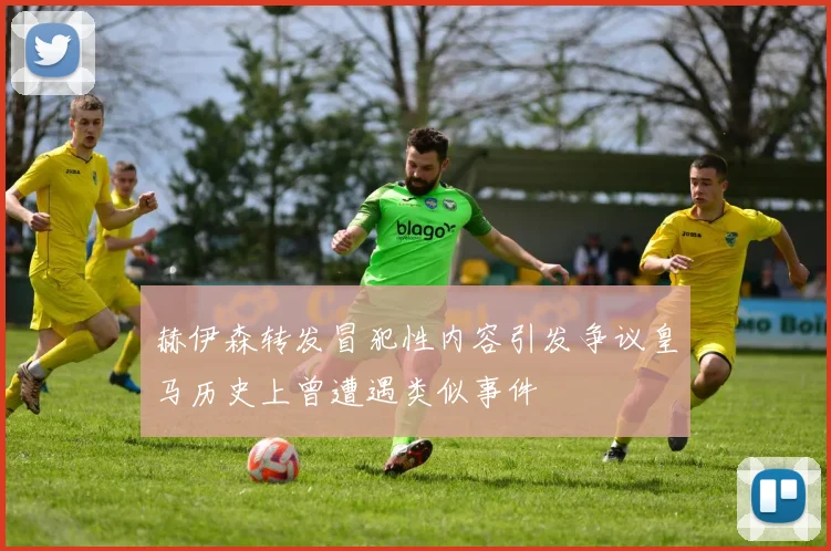 赫伊森转发冒犯性内容引发争议皇马历史上曾遭遇类似事件