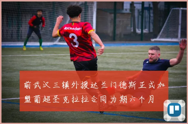 前武汉三镇外援达兰门德斯正式加盟葡超圣克拉拉合同为期六个月