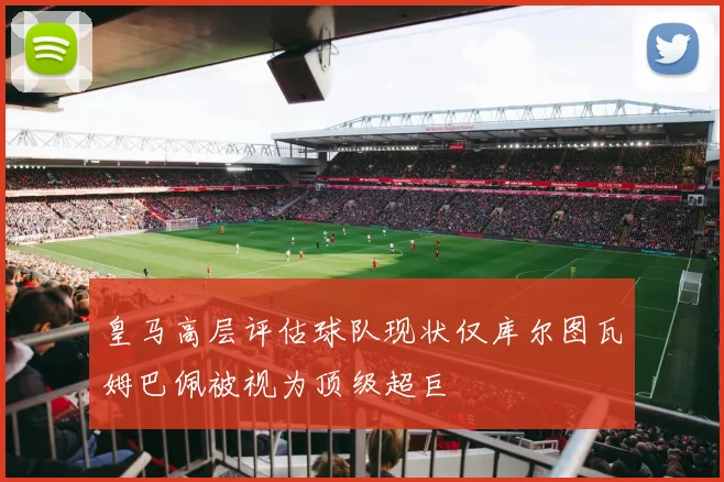 皇马高层评估球队现状仅库尔图瓦姆巴佩被视为顶级超巨