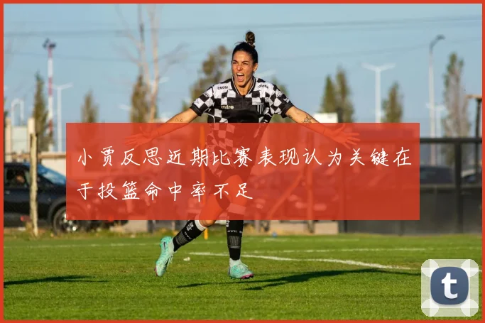 小贾反思近期比赛表现认为关键在于投篮命中率不足