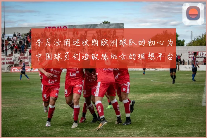 李月汝阐述收购欧洲球队的初心为中国球员创造锻炼机会的理想平台