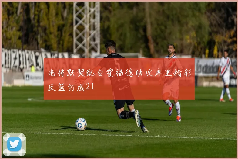 老将默契配合霍福德助攻库里精彩反篮打成21