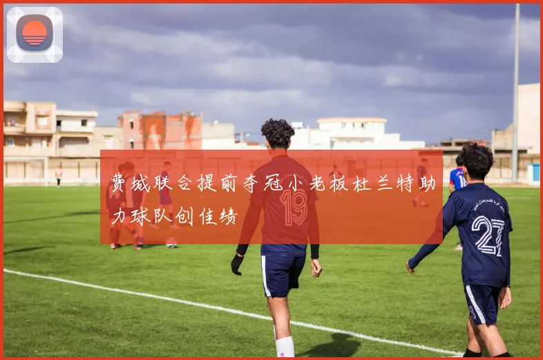 费城联合提前夺冠小老板杜兰特助力球队创佳绩