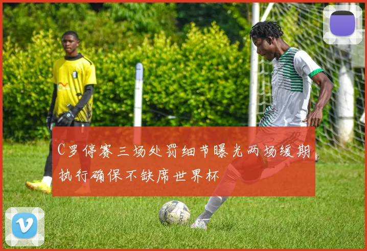 C罗停赛三场处罚细节曝光两场缓期执行确保不缺席世界杯