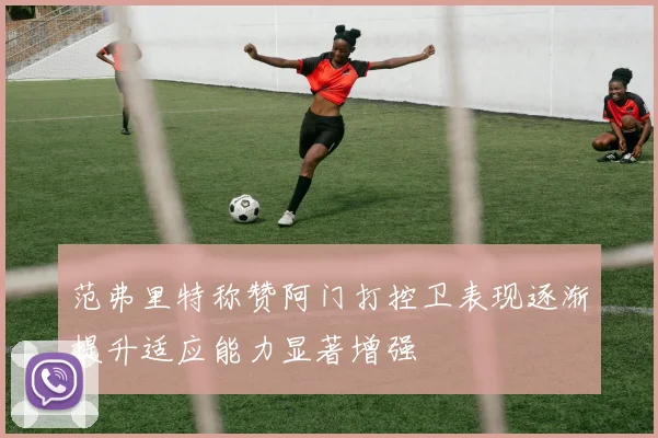范弗里特称赞阿门打控卫表现逐渐提升适应能力显著增强