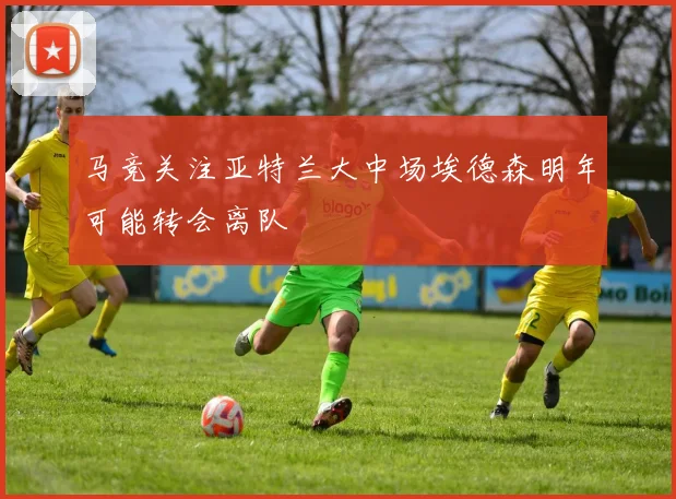 马竞关注亚特兰大中场埃德森明年可能转会离队
