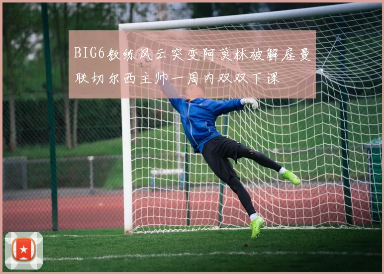 BIG6教练风云突变阿莫林被解雇曼联切尔西主帅一周内双双下课
