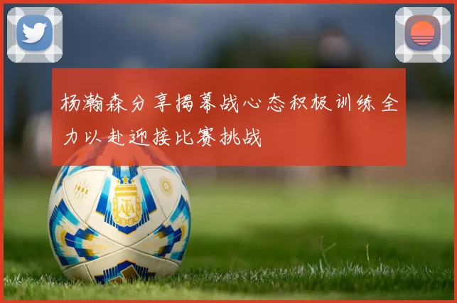 杨瀚森分享揭幕战心态积极训练全力以赴迎接比赛挑战