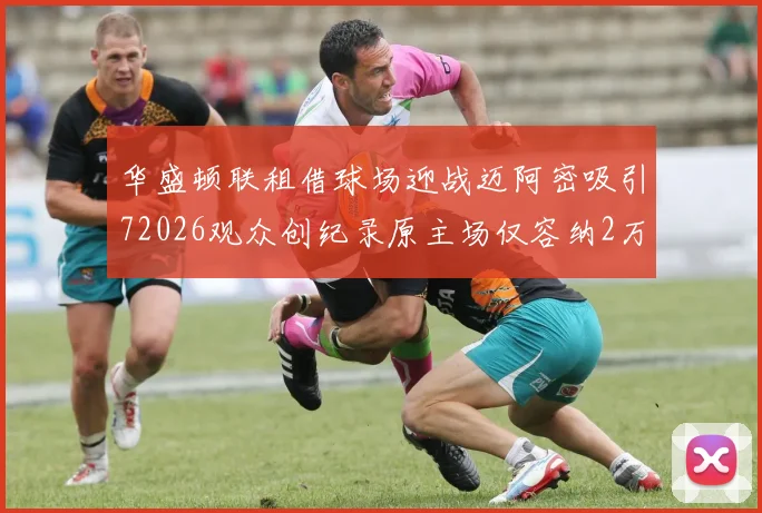 华盛顿联租借球场迎战迈阿密吸引72026观众创纪录原主场仅容纳2万人
