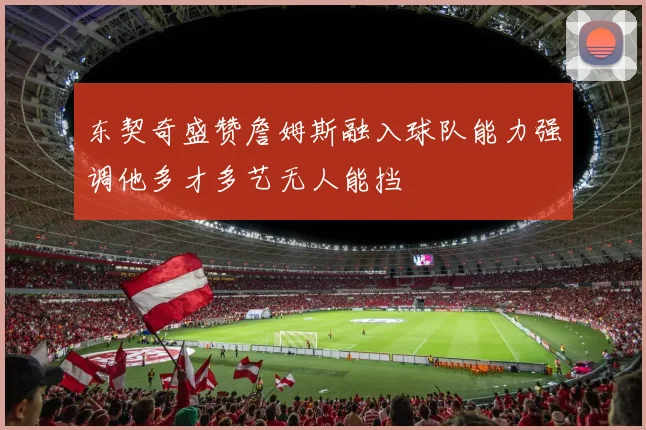 东契奇盛赞詹姆斯融入球队能力强调他多才多艺无人能挡