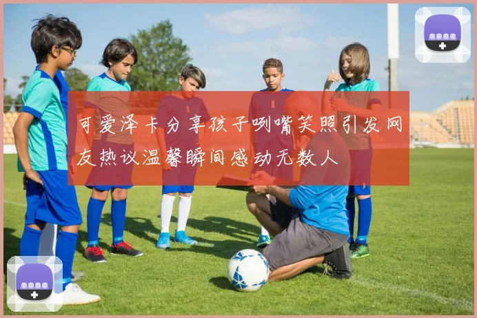 可爱泽卡分享孩子咧嘴笑照引发网友热议温馨瞬间感动无数人