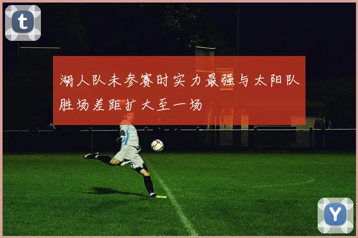 湖人队未参赛时实力最强与太阳队胜场差距扩大至一场